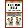 English Bull Dog Care Guide: Ultimate Beginners Manual To Training Your Dogs from Buying, Protection, Interaction, Feeding, Health, Grooming, Obedi - Paperback