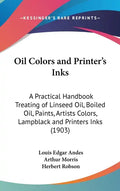 Oil Colors and Printer's Inks: A Practical Handbook Treating of Linseed Oil, Boiled Oil, Paints, Artists Colors, Lampblack and Printers Inks (1903) - Hardcover
