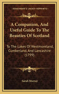 A Companion, and Useful Guide to the Beauties of Scotland: To the Lakes of Westmoreland, Cumberland, and Lancashire (1799) - Hardcover