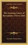 The Amazing Career of Bernadotte 1763 to 1844 - Hardcover
