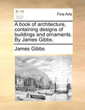 A Book of Architecture, Containing Designs of Buildings and Ornaments. by James Gibbs. - Paperback