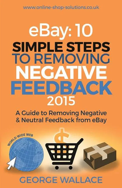 eBay: 10 Simple Steps to removing negative feedback 2015: A Guide to Removing Negative & Neutral Feedback from eBay - Paperback