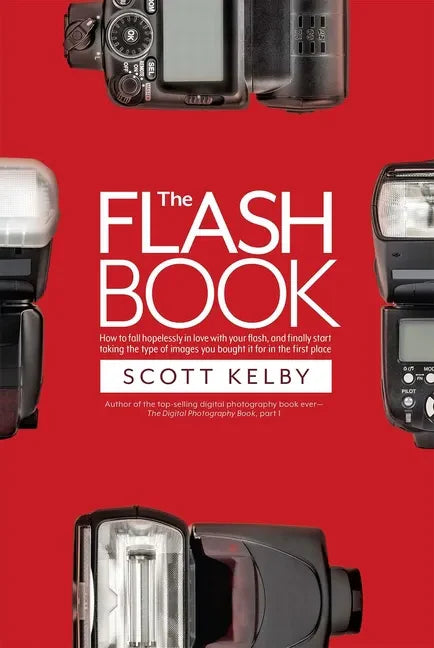 The Flash Book: How to Fall Hopelessly in Love with Your Flash, and Finally Start Taking the Type of Images You Bought It for in the First Place - Paperback