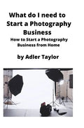 What do I need to Start a Photography Business: How to Start a Photography Business from Home - Paperback