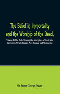 The Belief in Immortality and the Worship of the Dead: Volume I (The Belief Among the Aborigines of Australia, the Torres Straits Islands, New Guinea - Paperback
