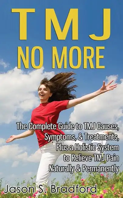 TMJ No More: The Complete Guide to TMJ Causes, Symptoms, & Treatments, Plus a Holistic System to Relieve TMJ Pain Naturally & Permanently - Paperback