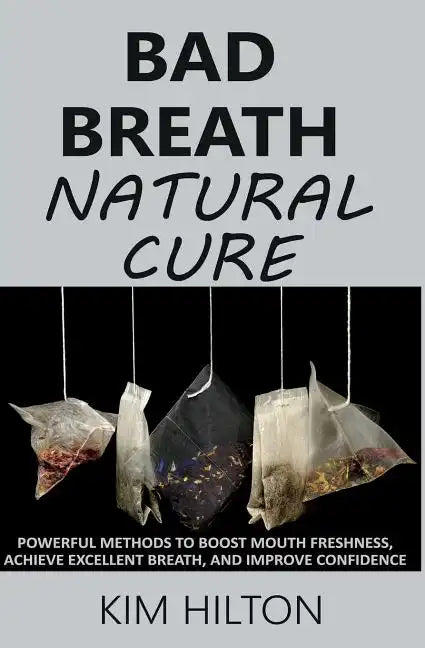 Bad Breath Natural Cure: Powerful Methods to Boost Mouth Freshness, Achieve Excellent Breath, and Improve Confidence - Paperback