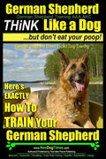 German Shepherd, German Shepherd Training AAA AKC: Think Like a Dog, But Don't Eat Your Poop!: German Shepherd Breed Expert Dog Training Here's EXACTL - Paperback