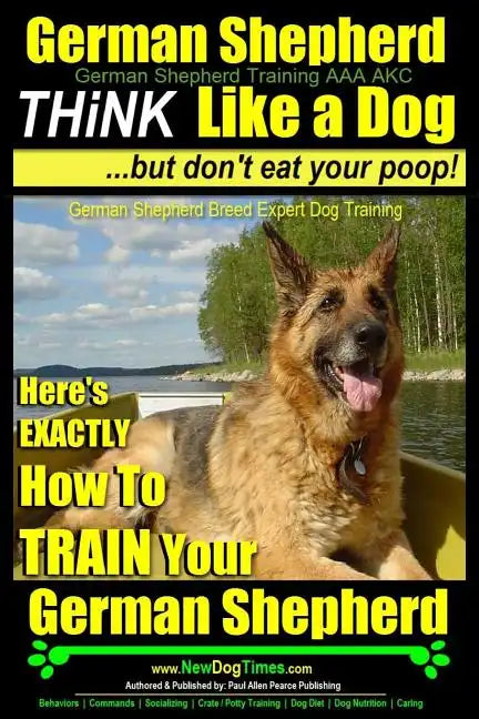 German Shepherd, German Shepherd Training AAA AKC: Think Like a Dog, But Don't Eat Your Poop!: German Shepherd Breed Expert Dog Training Here's EXACTL - Paperback