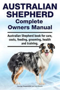 Australian Shepherd Complete Owners Manual. Australian Shepherd book for care, costs, feeding, grooming, health and training. - Paperback