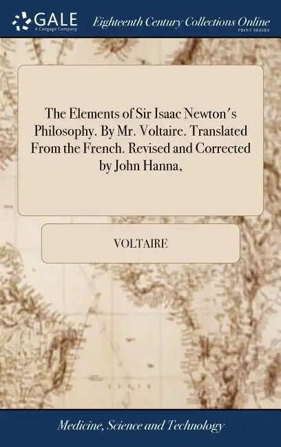 The Elements of Sir Isaac Newton's Philosophy. By Mr. Voltaire. Translated From the French. Revised and Corrected by John Hanna, - Hardcover