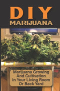 DIY Marijuana: Marijuana Growing And Cultivation In Your Living Room Or Back Yard: Cannabis Outdoor Cultivation - Paperback