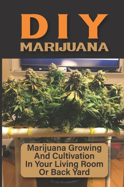 DIY Marijuana: Marijuana Growing And Cultivation In Your Living Room Or Back Yard: Cannabis Outdoor Cultivation - Paperback