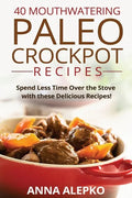 40 Mouthwatering Paleo Crockpot Recipes: Spend Less Time Over the Stove with these Delicious Recipes! (Includes 10 Bonus Desserts the You'll Love!) - Paperback