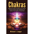 Chakras: Beginners Guide to Awaken Your Internal Energy Through Chakra Meditation To Improve Your Health and Feel Great - Paperback