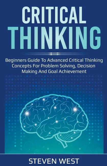 Critical Thinking: Beginners guide to advanced critical thinking concepts for problem solving, decision making and goal achievement - Paperback