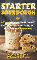 Starter Sourdough: How To Quickly Make Baking Loaves, Pizza, Pancakes, and more with Sourdough! - Paperback