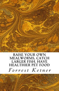 Raise Your Own Mealworms, Catch Larger Fish, Have Healthier Pet Food, and Put Ca: Raise Mealworms for FUN and PROFITS. - Paperback