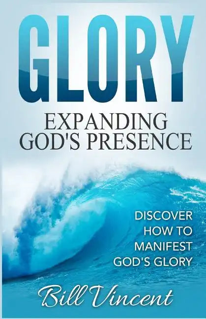 Glory: Expanding God's Presence: Discover How to Manifest God's Glory - Paperback
