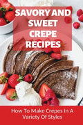 Savory And Sweet Crepe Recipes: How To Make Crepes In A Variety Of Styles: How To Make Crepes And Topping Ideas - Paperback