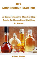 DIY Moonshine Making: A Comprehensive Step-by-Step Guide On Moonshine Distilling At Home. - Paperback
