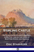 Stirling Castle: Its Place in Scotland's History, in Battle, and in the Lives of Scottish Kings and Queens - Paperback