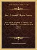 Early Potters Of Clinton County: With Special Reference To The Work Done In Sugar Valley By The Pioneer Pennsylvania Potters (1916) - Hardcover