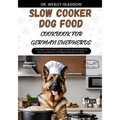 Slow Cooker Dog Food Cookbook for German Shepherds: The Complete Guide to Canine Vet-Approved Healthy Homemade Quick and Easy Croc pot Recipes for a T - Paperback