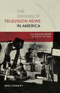 The Origins of Television News in America: The Visualizers of CBS in the 1940s - Paperback