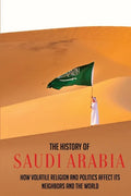 The History Of Saudi Arabia: How Volatile Religion And Politics Affect Its Neighbors And The World - Paperback
