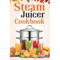 Steam Juicer Cookbook: Recipes for Beginners to Make Perfect and Fresh Juice, Vegetable Steam, Fish and Meat Steam, Pudding, and More - Paperback