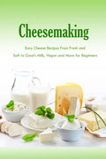 Cheesemaking: Easy Cheese Recipes From Fresh and Soft to Goat's Milk, Vegan and More for Beginners: Natural Cheese Making Book - Paperback