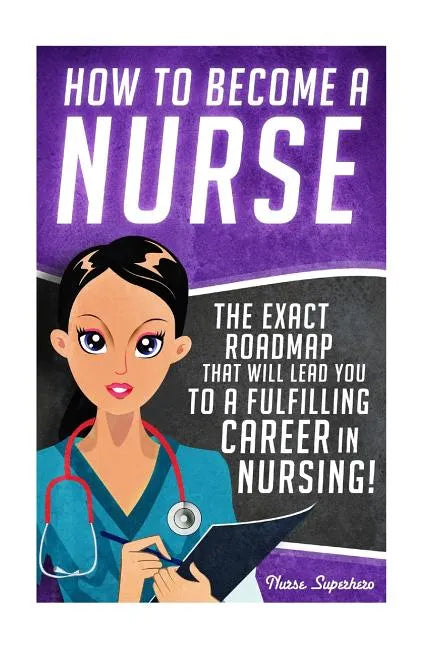 How to Become a Nurse: The Exact Roadmap That Will Lead You to a Fulfilling Career in Nursing! - Paperback