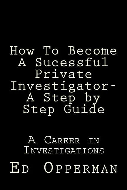 How To Become A Sucessful Private Investigator- A Step by Step Guide: A Career in Investigations - Paperback