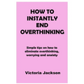 How to Instantly End Overthinking: Simple tips on how to eliminate overthinking, worrying and anxiety - Paperback
