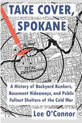 Take Cover, Spokane: A History of Backyard Bunkers, Basement Hideaways, and Public Fallout Shelters of the Cold War - Paperback
