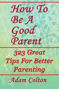How To Be A Good Parent: 323 Great Tips For Better Parenting - Paperback