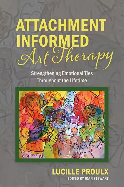 Attachment Informed Art Therapy: Strengthening Emotional Ties Throughout the Lifetime - Paperback