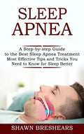 Sleep Apnea: A Step-by-step Guide to the Best Sleep Apnea Treatment (Most Effective Tips and Tricks You Need to Know for Sleep Better) - Paperback