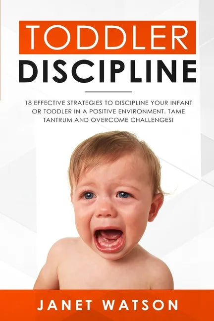Toddler Discipline: 18 Effective Strategies to Discipline Your Infant or Toddler in a Positive Environment. Tame Tantrum and Overcome Challenges! - Paperback
