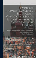 Communist Propaganda, and the Truth About Conditions in Soviet Russia (testimony of David P. Johnson) Hearing - Hardcover