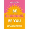Be Glorious, Be You: How to Build Compassion and Be Kinder to Yourself - Hardcover