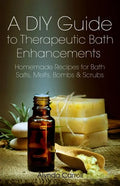 A DIY Guide to Therapeutic Bath Enhancements: Homemade Recipes for Bath Salts, Melts, Bombs and Scrubs - Paperback