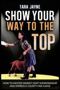 Show Your Way To The Top: How To Master Market Goat Showmanship And Impress A County Fair Judge - Paperback