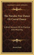 The Navaho Fire Dance or Corral Dance: A Brief Account of Its Practice and Meaning - Hardcover
