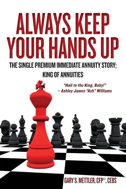 Always Keep Your Hands Up: The Single Premium Immediate Annuity Story; King of Annuities "Hail to the King, Baby!" - Ashley James "Ash" Williams - Paperback