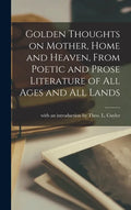 Golden Thoughts on Mother, Home and Heaven, From Poetic and Prose Literature of All Ages and All Lands [microform] - Hardcover