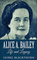Alice A. Bailey - Life and Legacy - Hardcover