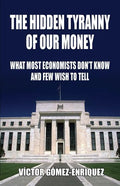 The Hidden Tyranny Of Our Money: What Most Economists Don't Know And Few Wish To Tell - Paperback