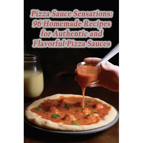 Pizza Sauce Sensations: 96 Homemade Recipes for Authentic and Flavorful Pizza Sauces - Paperback